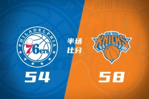 半场战报-尼克斯58-54领先76人 庄神10+12 马克西16分 老詹5+4+4